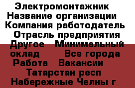 Электромонтажник › Название организации ­ Компания-работодатель › Отрасль предприятия ­ Другое › Минимальный оклад ­ 1 - Все города Работа » Вакансии   . Татарстан респ.,Набережные Челны г.